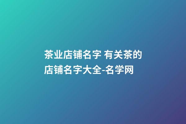 茶业店铺名字 有关茶的店铺名字大全-名学网-第1张-店铺起名-玄机派